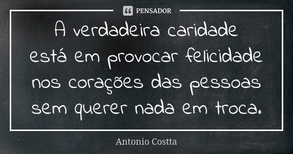 A verdadeira caridade está em provocar felicidade nos corações das pessoas sem querer nada em troca.... Frase de Antonio Costta.