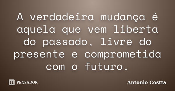 A verdadeira mudança é aquela que vem liberta do passado, livre do presente e comprometida com o futuro.... Frase de Antonio Costta.