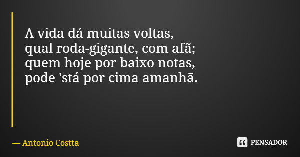 A vida dá muitas voltas, qual roda-gigante, com afã; quem hoje por baixo notas, pode 'stá por cima amanhã.... Frase de Antonio Costta.