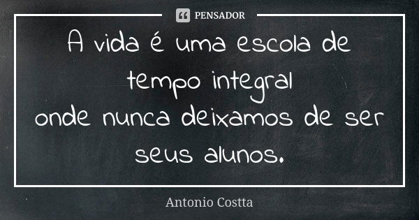 A vida é uma escola de tempo integral onde nunca deixamos de ser seus alunos.... Frase de ANTONIO COSTTA.