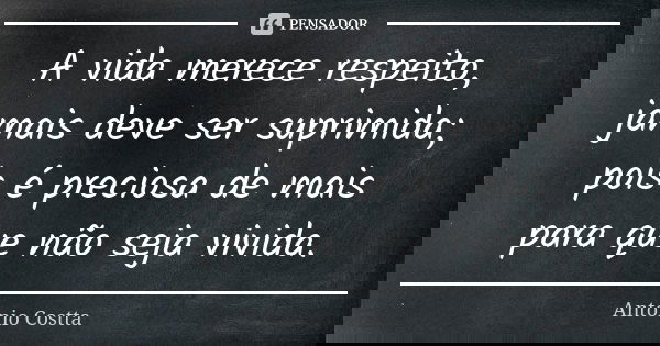 A vida merece respeito, jamais deve ser suprimida; pois é preciosa de mais para que não seja vivida.... Frase de Antonio Costta.