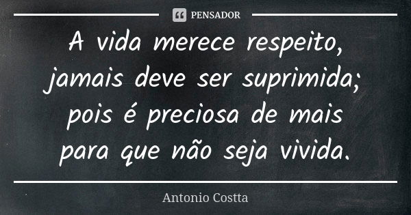 A vida merece respeito, jamais deve ser suprimida; pois é preciosa de mais para que não seja vivida.... Frase de Antonio Costta.