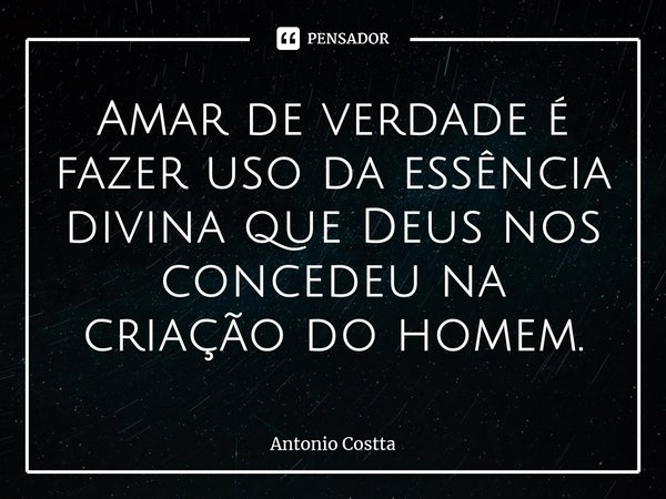 ⁠Amar de verdade é fazer uso da essência divina que Deus nos concedeu na criação do homem.... Frase de Antonio Costta.