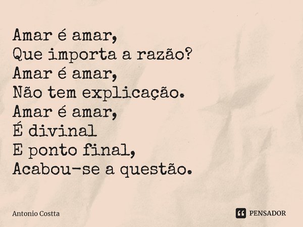 ⁠Amar é amar, Que importa a razão? Amar é amar, Não tem explicação. Amar é amar, É divinal E ponto final, Acabou-se a questão.... Frase de Antonio Costta.