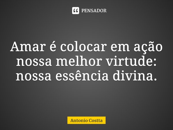 ⁠Amar é colocar em ação nossa melhor virtude: nossa essência divina.... Frase de Antonio Costta.