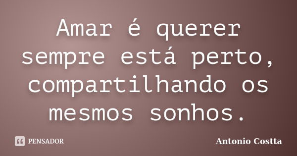 Amar é querer sempre está perto, compartilhando os mesmos sonhos.... Frase de ANTONIO COSTTA.