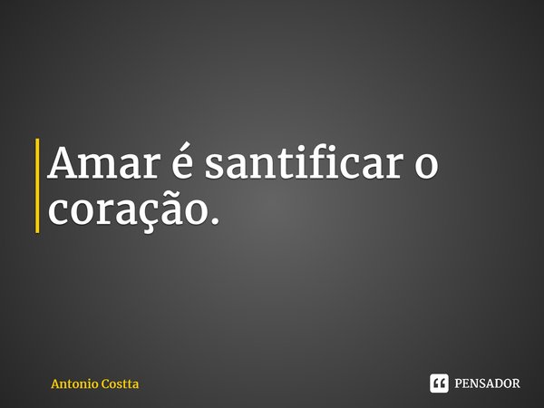 ⁠Amar é santificar o coração.... Frase de Antonio Costta.