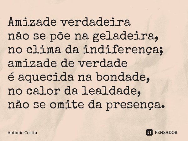 ⁠Amizade verdadeira não se põe na geladeira, no clima da indiferença; amizade de verdade é aquecida na bondade, no calor da lealdade, não se omite da presença.... Frase de Antonio Costta.