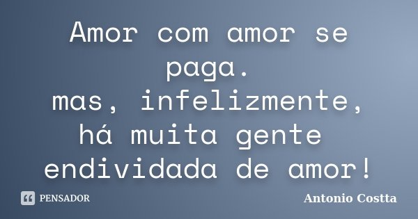 Amor com amor se paga. mas, infelizmente, há muita gente endividada de amor!... Frase de Antonio Costta.