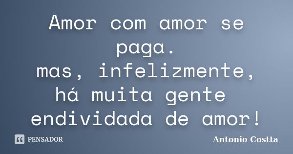 Amor com amor se paga. mas, infelizmente, há muita gente endividada de amor!... Frase de Antonio Costta.