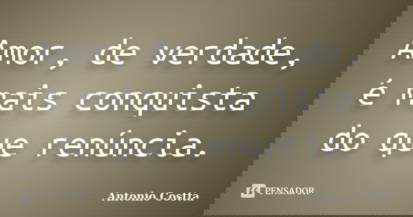 Amor, de verdade, é mais conquista do que renúncia.... Frase de ANTONIO COSTTA.