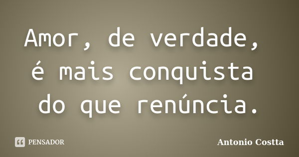 Amor, de verdade, é mais conquista do que renúncia.... Frase de ANTONIO COSTTA.