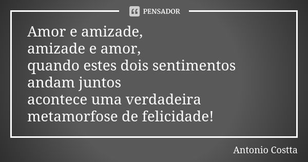 Amor e amizade, amizade e amor, quando estes dois sentimentos andam juntos acontece uma verdadeira metamorfose de felicidade!... Frase de Antonio Costta.