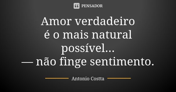 Amor verdadeiro é o mais natural possível... — não finge sentimento.... Frase de Antonio Costta.