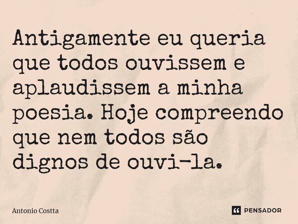 ⁠Antigamente eu queria que todos ouvissem e aplaudissem a minha poesia. Hoje compreendo que nem todos são dignos de ouvi-la.... Frase de Antonio Costta.