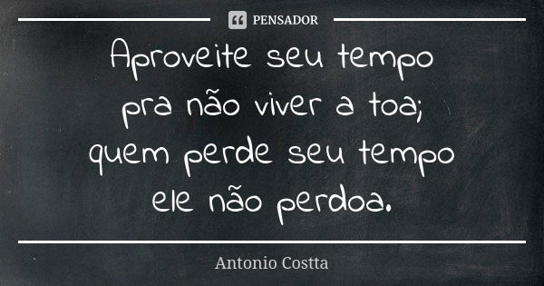 Aproveite seu tempo pra não viver a toa; quem perde seu tempo ele não perdoa.... Frase de Antonio Costta.