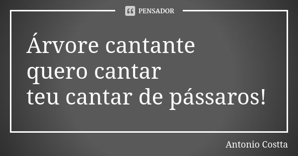 Árvore cantante quero cantar teu cantar de pássaros!... Frase de Antonio Costta.