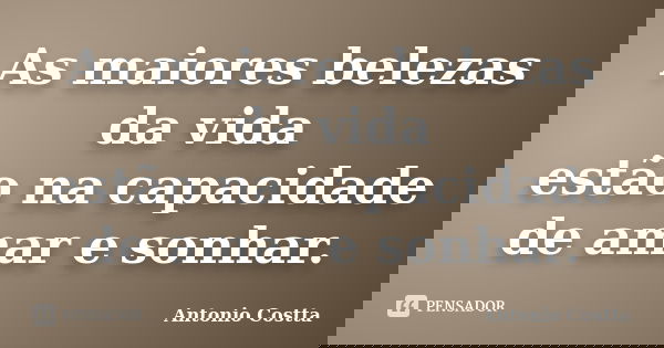 As maiores belezas da vida estão na capacidade de amar e sonhar.... Frase de ANTONIO COSTTA.
