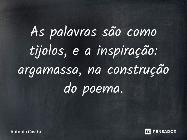 ⁠As palavras são como tijolos, e a inspiração: argamassa, na construção do poema.... Frase de Antonio Costta.