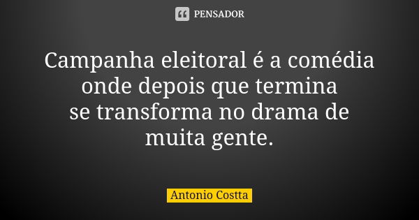 Campanha eleitoral é a comédia onde depois que termina se transforma no drama de muita gente.... Frase de ANTONIO COSTTA.