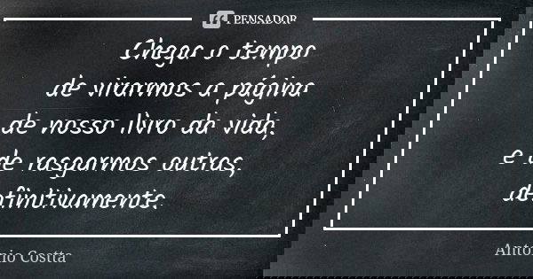 Chega o tempo de virarmos a página de nosso livro da vida, e de rasgarmos outras, definitivamente.... Frase de Antonio Costta.