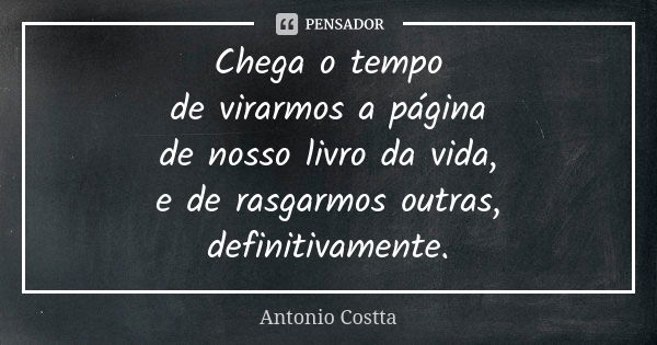 Chega o tempo de virarmos a página de nosso livro da vida, e de rasgarmos outras, definitivamente.... Frase de Antonio Costta.