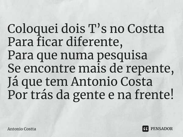 ⁠Coloquei dois T’s no Costta Para ficar diferente, Para que numa pesquisa Se encontre mais de repente, Já que tem Antonio Costa Por trás da gente e na frente!... Frase de Antonio Costta.