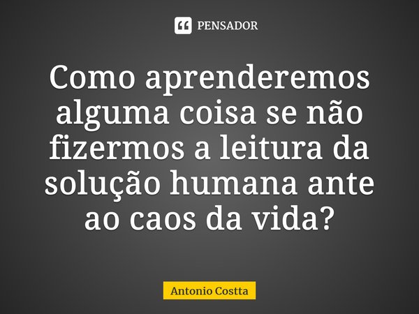 ⁠⁠⁠Como aprenderemos alguma coisa se não fizermos a leitura da solução humana ante ao caos da vida?... Frase de Antonio Costta.