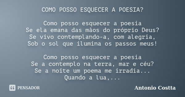 COMO POSSO ESQUECER A POESIA? Como posso esquecer a poesia Se ela emana das mãos do próprio Deus? Se vivo contemplando-a, com alegria, Sob o sol que ilumina os ... Frase de Antonio Costta.