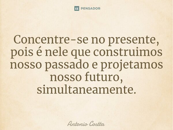 Concentre-se no presente, pois é nele que construimos nosso passado e projetamos nosso futuro, simultaneamente.... Frase de Antonio Costta.
