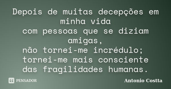 Depois de muitas decepções em minha vida com pessoas que se diziam amigas, não tornei-me incrédulo; tornei-me mais consciente das fragilidades humanas.... Frase de Antonio Costta.