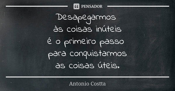 Desapegarmos às coisas inúteis é o primeiro passo para conquistarmos as coisas úteis.... Frase de Antonio Costta.