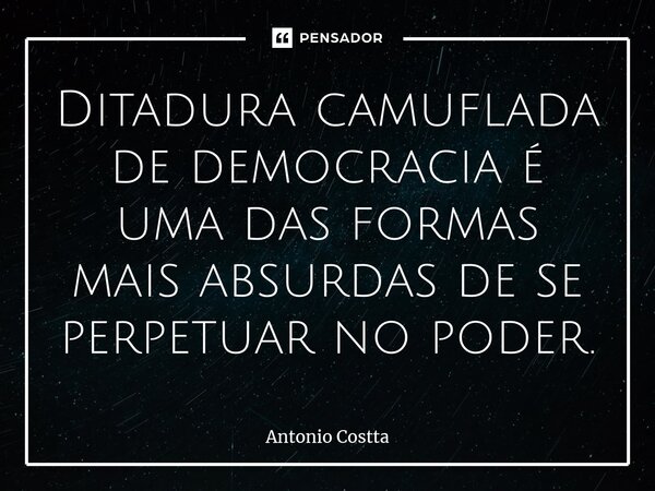 ⁠Ditadura camuflada de democracia é uma das formas mais absurdas de se perpetuar no poder.... Frase de Antonio Costta.