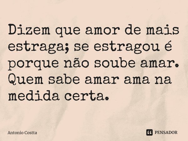 ⁠⁠Dizem que amor de mais estraga; se estragou é porque não soube amar. Quem sabe amar ama na medida certa.... Frase de Antonio Costta.
