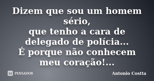 Dizem que sou um homem sério, que tenho a cara de delegado de polícia... É porque não conhecem meu coração!...... Frase de Antonio Costta.