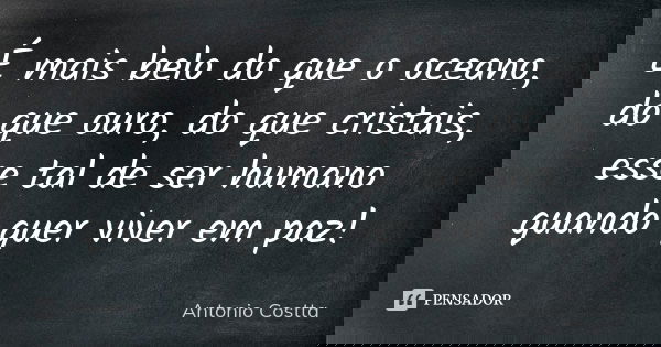 É mais belo do que o oceano, do que ouro, do que cristais, esse tal de ser humano quando quer viver em paz!... Frase de Antonio Costta.