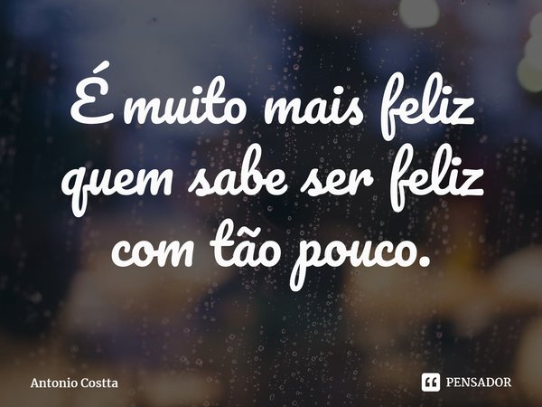 É muito mais feliz quem sabe ser feliz com tão pouco.⁠... Frase de Antonio Costta.