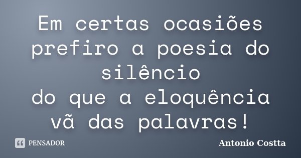 Em certas ocasiões prefiro a poesia do silêncio do que a eloquência vã das palavras!... Frase de Antonio Costta.