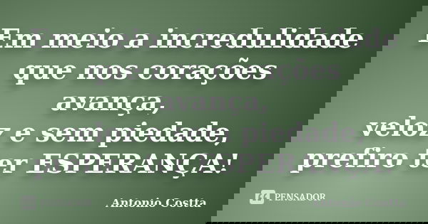 Em meio a incredulidade que nos corações avança, veloz e sem piedade, prefiro ter ESPERANÇA!... Frase de ANTONIO COSTTA.