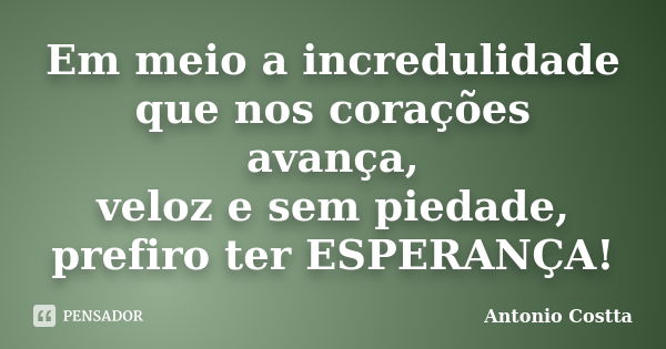 Em meio a incredulidade que nos corações avança, veloz e sem piedade, prefiro ter ESPERANÇA!... Frase de ANTONIO COSTTA.