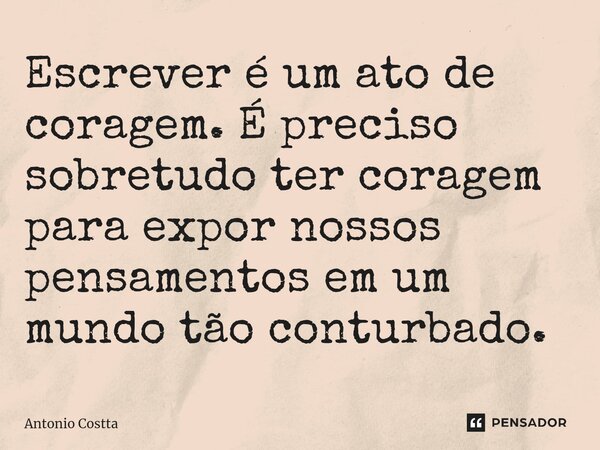 ⁠Escrever é um ato de coragem. É preciso sobretudo ter coragem para expor nossos pensamentos em um mundo tão conturbado.... Frase de Antonio Costta.
