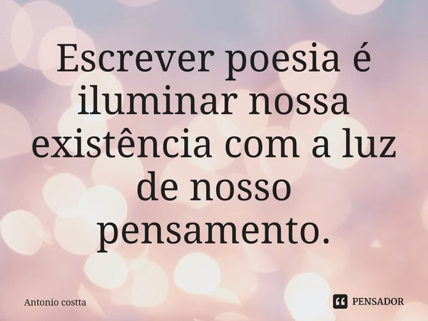 ⁠Escrever poesia é iluminar nossa existência com a luz de nosso pensamento.... Frase de Antonio Costta.