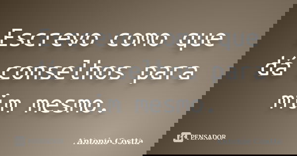 Escrevo como que dá conselhos para mim mesmo.... Frase de ANTONIO COSTTA.