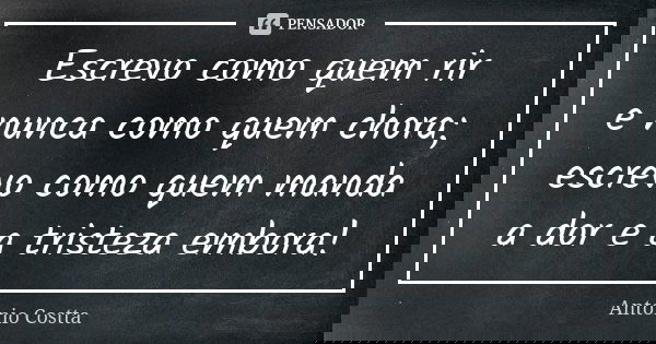 Escrevo como quem rir e nunca como quem chora; escrevo como quem manda a dor e a tristeza embora!... Frase de Antonio Costta.