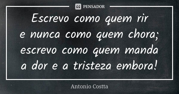 Escrevo como quem rir e nunca como quem chora; escrevo como quem manda a dor e a tristeza embora!... Frase de Antonio Costta.