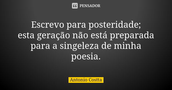 Escrevo para posteridade; esta geração não está preparada para a singeleza de minha poesia.... Frase de ANTONIO COSTTA.