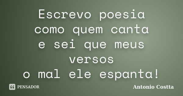 Escrevo poesia como quem canta e sei que meus versos o mal ele espanta!... Frase de Antonio Costta.