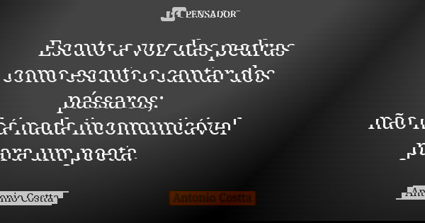 Escuto a voz das pedras como escuto o cantar dos pássaros; não há nada incomunicável para um poeta.... Frase de Antonio Costta.