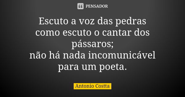 Escuto a voz das pedras como escuto o cantar dos pássaros; não há nada incomunicável para um poeta.... Frase de Antonio Costta.