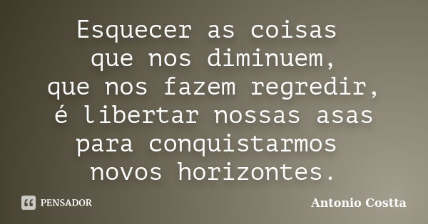 Esquecer as coisas que nos diminuem, que nos fazem regredir, é libertar nossas asas para conquistarmos novos horizontes.... Frase de Antonio Costta.